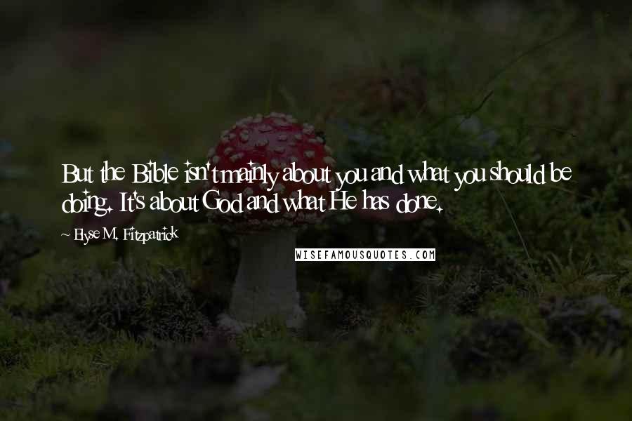 Elyse M. Fitzpatrick quotes: But the Bible isn't mainly about you and what you should be doing. It's about God and what He has done. Elyse M. Fitzpatrick quotes: But the Bible isn't mainly about you and what you should be doing. It's about God and what He has done.