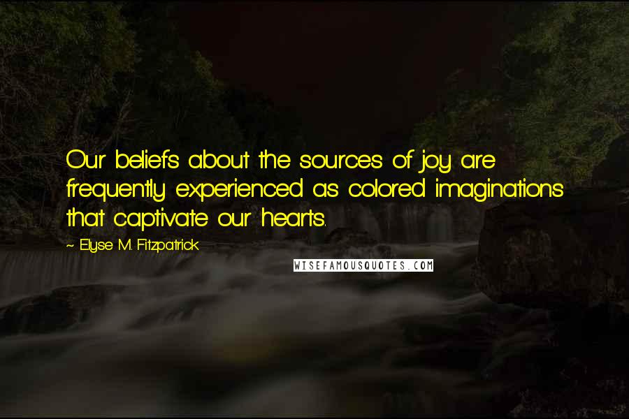 Elyse M. Fitzpatrick quotes: Our beliefs about the sources of joy are frequently experienced as colored imaginations that captivate our hearts.