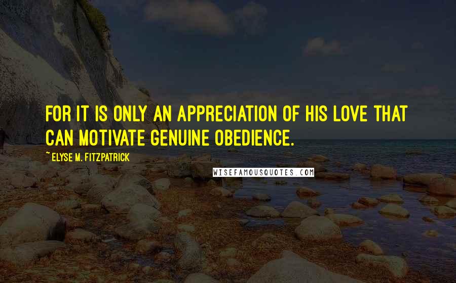 Elyse M. Fitzpatrick quotes: For it is only an appreciation of his love that can motivate genuine obedience.