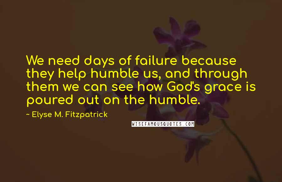 Elyse M. Fitzpatrick quotes: We need days of failure because they help humble us, and through them we can see how God's grace is poured out on the humble. Elyse M. Fitzpatrick quotes: We need days of failure because they help humble us, and through them we can see how God's grace is poured out on the humble.