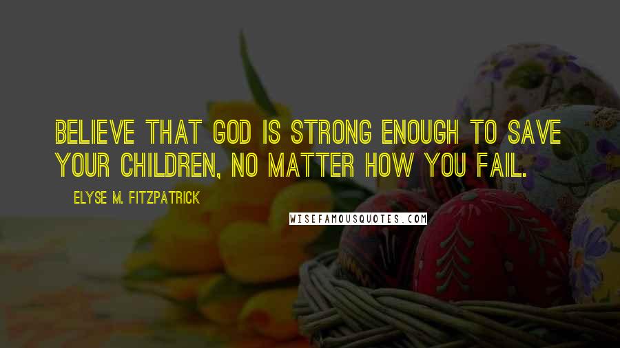 Elyse M. Fitzpatrick quotes: Believe that God is strong enough to save your children, no matter how you fail.