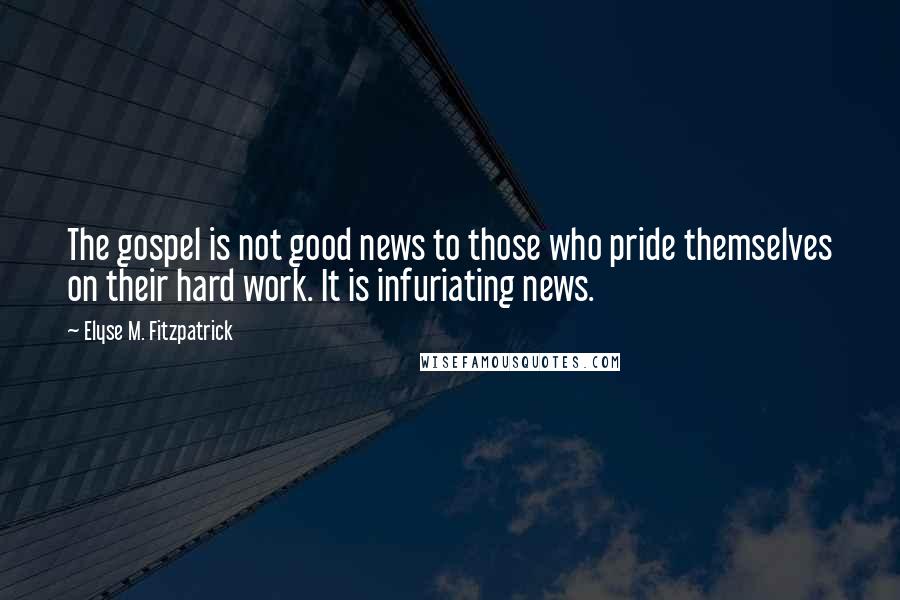 Elyse M. Fitzpatrick quotes: The gospel is not good news to those who pride themselves on their hard work. It is infuriating news.