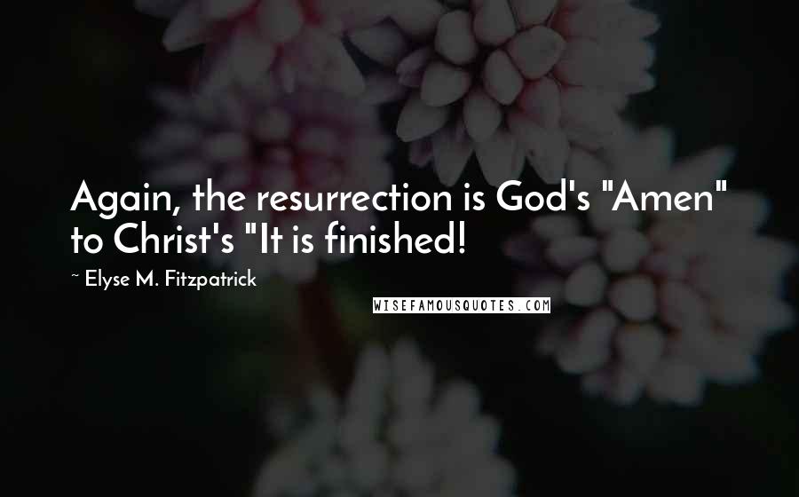 Elyse M. Fitzpatrick quotes: Again, the resurrection is God's "Amen" to Christ's "It is finished!