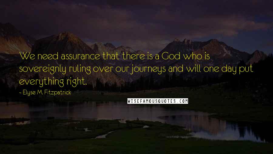 Elyse M. Fitzpatrick quotes: We need assurance that there is a God who is sovereignly ruling over our journeys and will one day put everything right. Elyse M. Fitzpatrick quotes: We need assurance that there is a God who is sovereignly ruling over our journeys and will one day put everything right.