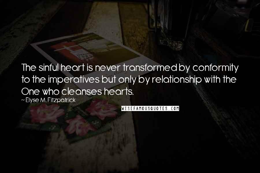 Elyse M. Fitzpatrick quotes: The sinful heart is never transformed by conformity to the imperatives but only by relationship with the One who cleanses hearts.