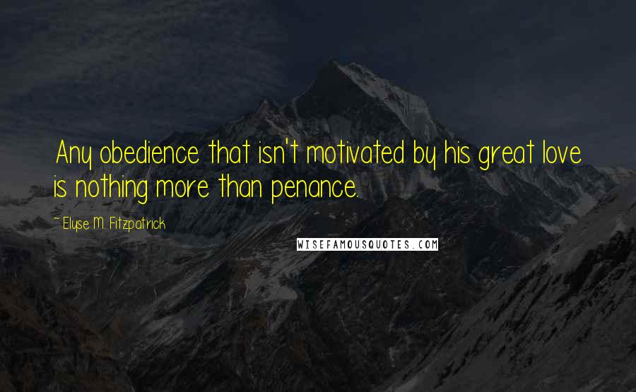 Elyse M. Fitzpatrick quotes: Any obedience that isn't motivated by his great love is nothing more than penance.