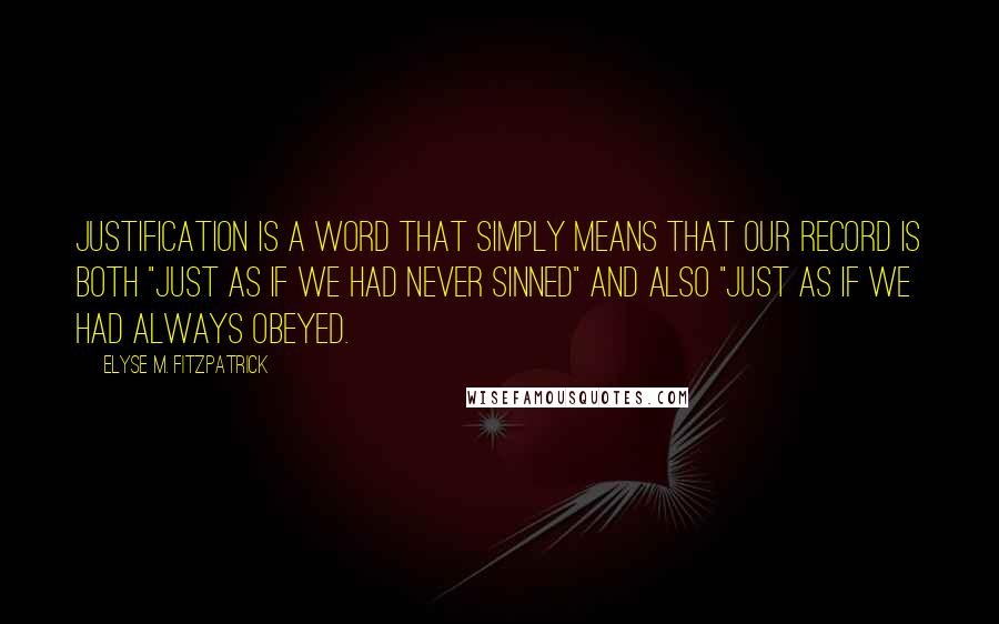 Elyse M. Fitzpatrick quotes: Justification is a word that simply means that our record is both "just as if we had never sinned" and also "just as if we had always obeyed. Elyse M. Fitzpatrick quotes: Justification is a word that simply means that our record is both "just as if we had never sinned" and also "just as if we had always obeyed.