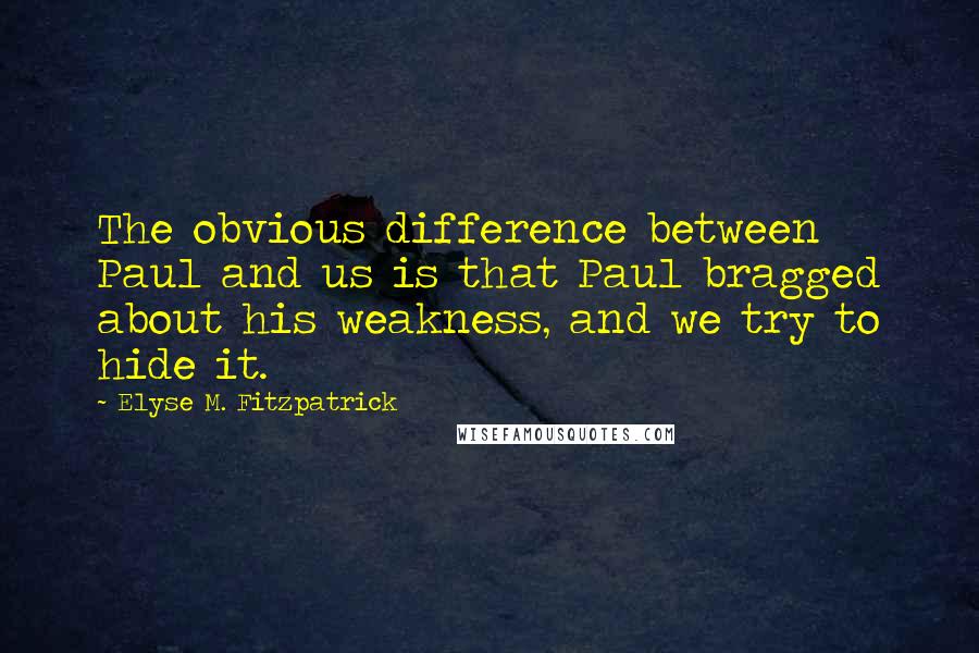 Elyse M. Fitzpatrick quotes: The obvious difference between Paul and us is that Paul bragged about his weakness, and we try to hide it. Elyse M. Fitzpatrick quotes: The obvious difference between Paul and us is that Paul bragged about his weakness, and we try to hide it.