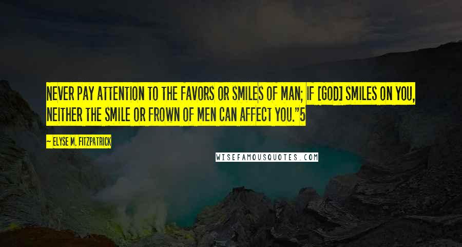 Elyse M. Fitzpatrick quotes: Never pay attention to the favors or smiles of man; if [God] smiles on you, neither the smile or frown of men can affect you."5