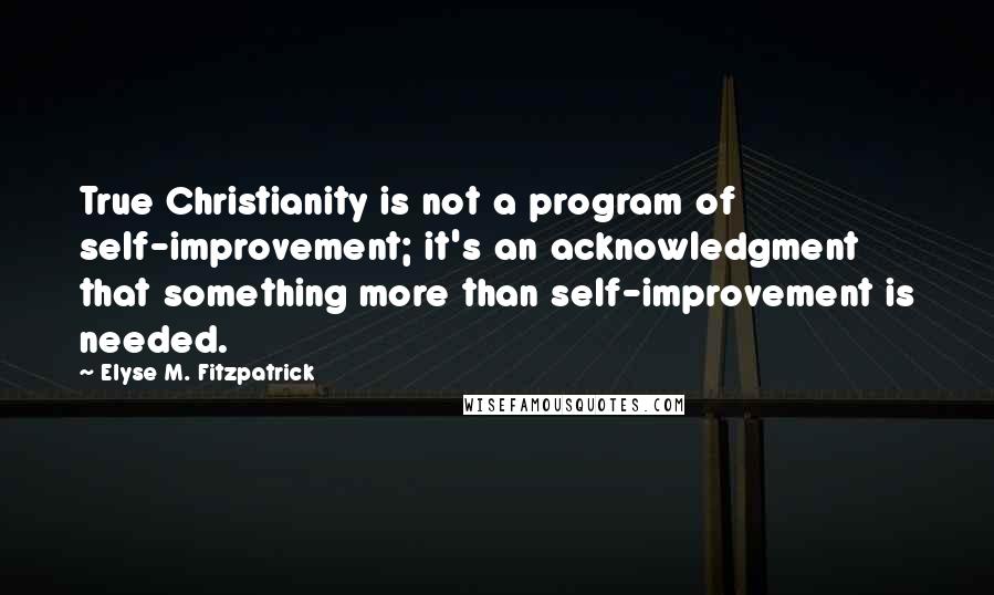 Elyse M. Fitzpatrick quotes: True Christianity is not a program of self-improvement; it's an acknowledgment that something more than self-improvement is needed. Elyse M. Fitzpatrick quotes: True Christianity is not a program of self-improvement; it's an acknowledgment that something more than self-improvement is needed.