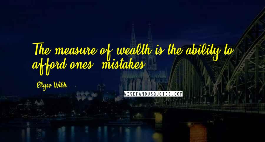 Elyse Wilk quotes: The measure of wealth is the ability to afford ones' mistakes. Elyse Wilk quotes: The measure of wealth is the ability to afford ones' mistakes.