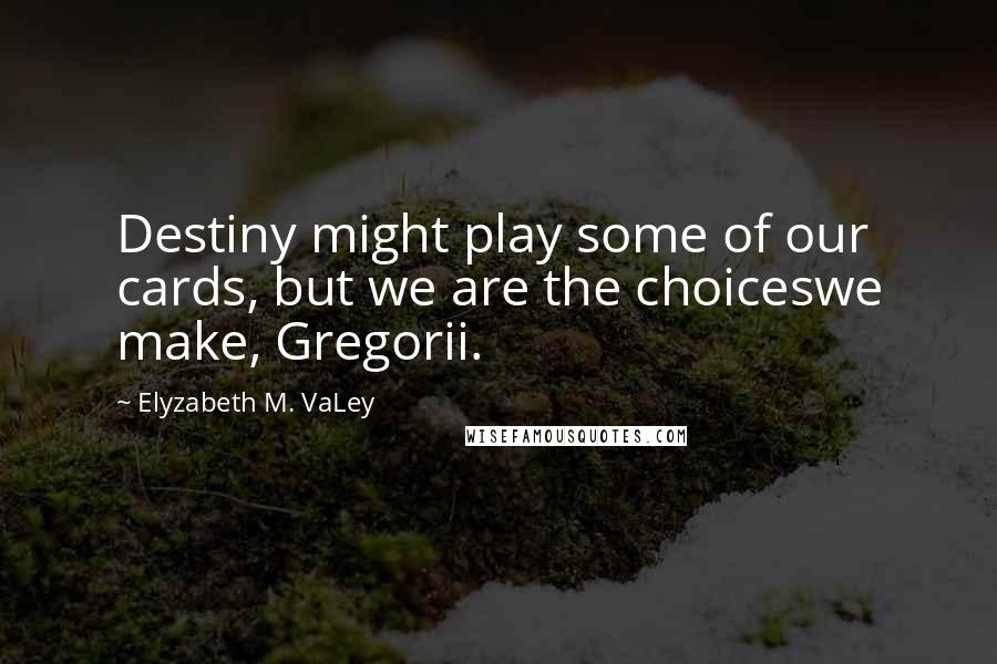 Elyzabeth M. VaLey quotes: Destiny might play some of our cards, but we are the choiceswe make, Gregorii.