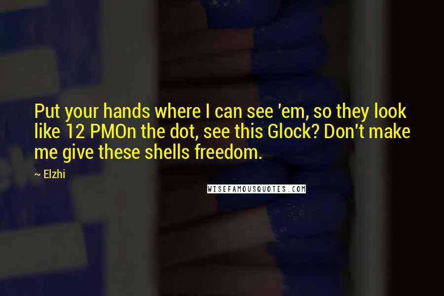 Elzhi quotes: Put your hands where I can see 'em, so they look like 12 PMOn the dot, see this Glock? Don't make me give these shells freedom. Elzhi quotes: Put your hands where I can see 'em, so they look like 12 PMOn the dot, see this Glock? Don't make me give these shells freedom.