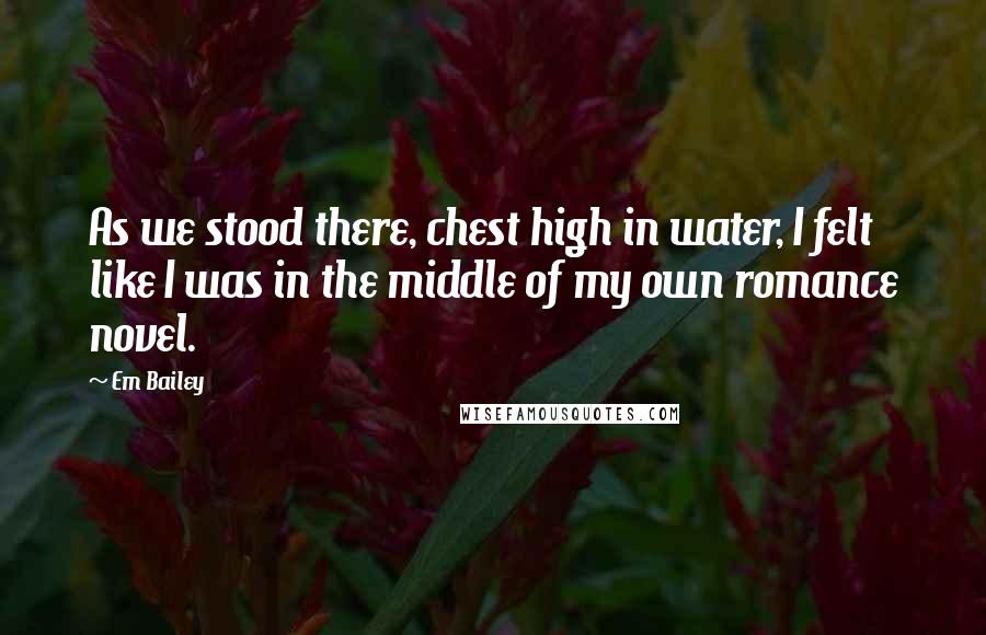 Em Bailey quotes: As we stood there, chest high in water, I felt like I was in the middle of my own romance novel.