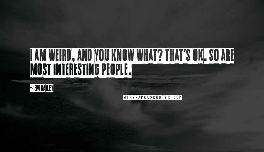 Em Bailey quotes: I am weird, and you know what? That's OK. So are most interesting people.