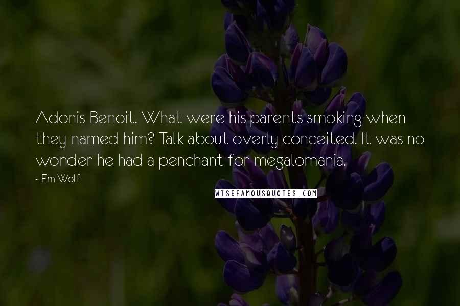 Em Wolf quotes: Adonis Benoit. What were his parents smoking when they named him? Talk about overly conceited. It was no wonder he had a penchant for megalomania. Em Wolf quotes: Adonis Benoit. What were his parents smoking when they named him? Talk about overly conceited. It was no wonder he had a penchant for megalomania.