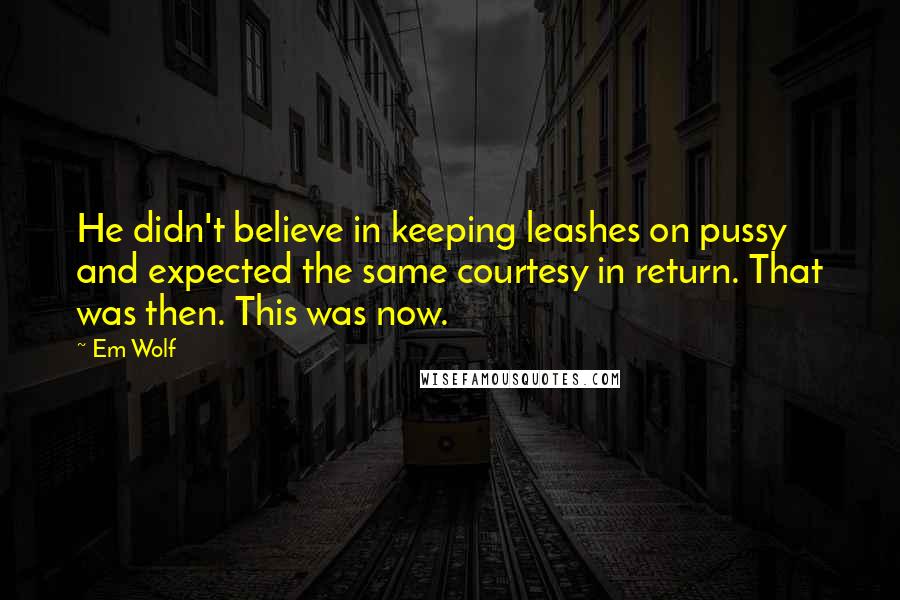 Em Wolf quotes: He didn't believe in keeping leashes on pussy and expected the same courtesy in return. That was then. This was now. Em Wolf quotes: He didn't believe in keeping leashes on pussy and expected the same courtesy in return. That was then. This was now.
