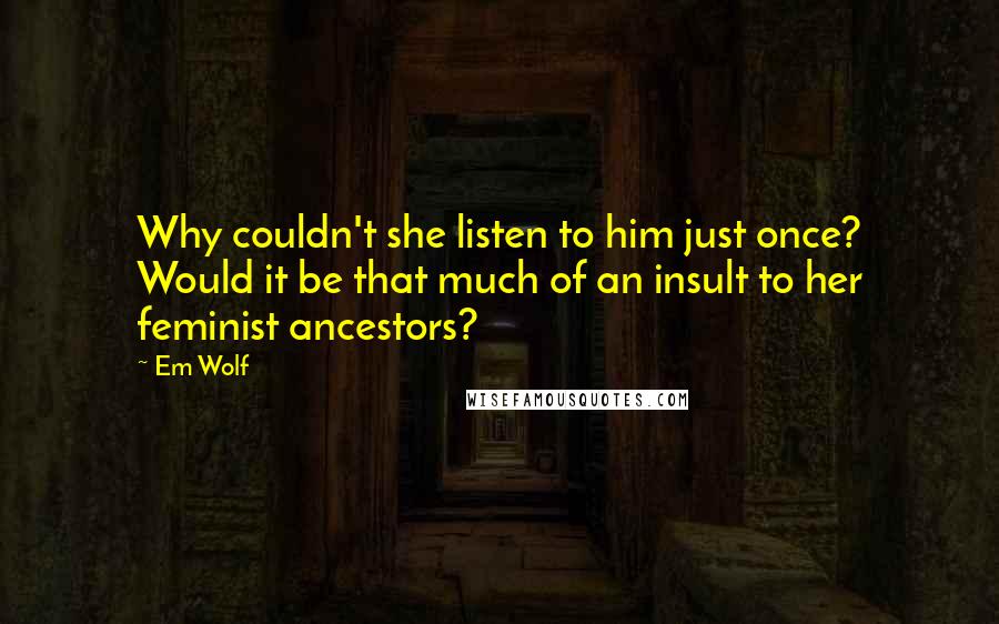 Em Wolf quotes: Why couldn't she listen to him just once? Would it be that much of an insult to her feminist ancestors?