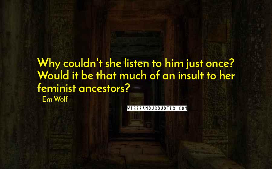 Em Wolf quotes: Why couldn't she listen to him just once? Would it be that much of an insult to her feminist ancestors? Em Wolf quotes: Why couldn't she listen to him just once? Would it be that much of an insult to her feminist ancestors?