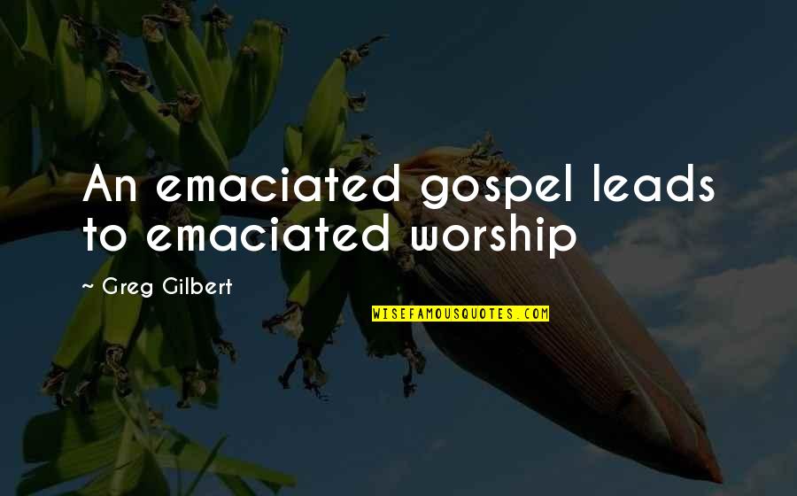 Emaciated Quotes By Greg Gilbert: An emaciated gospel leads to emaciated worship