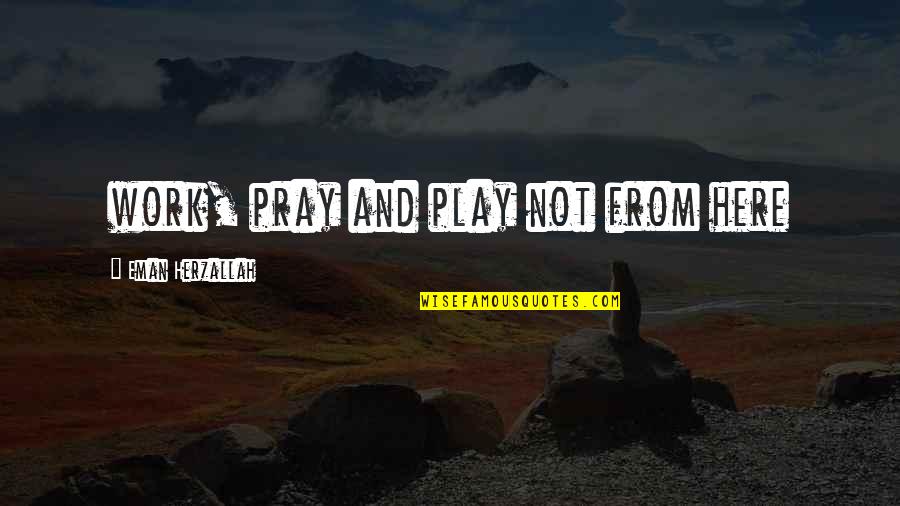 Eman Quotes By Eman Herzallah: work, pray and play not from here Eman Quotes By Eman Herzallah: work, pray and play not from here