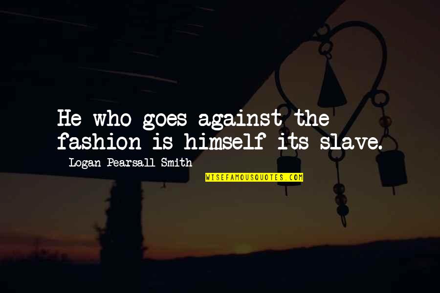 Emanation Quotes By Logan Pearsall Smith: He who goes against the fashion is himself