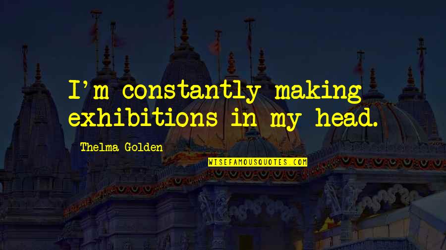 Emanations To Be Picked Quotes By Thelma Golden: I'm constantly making exhibitions in my head.