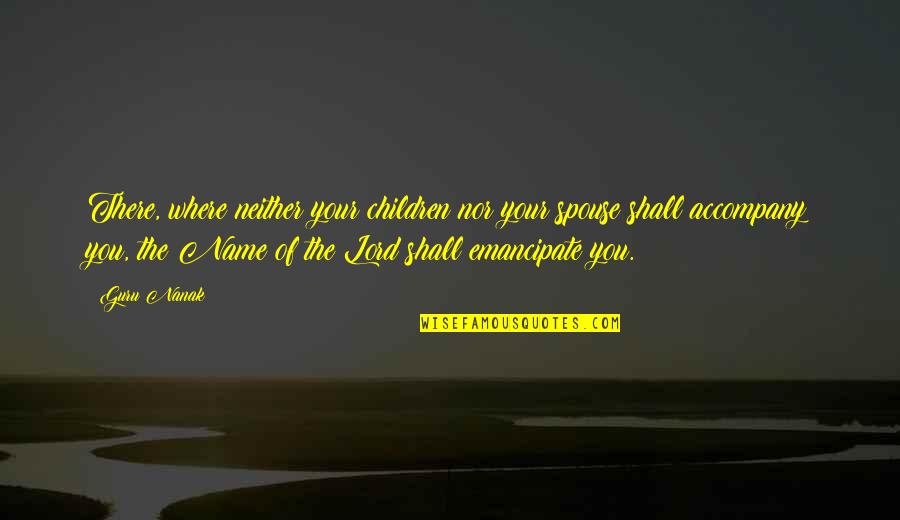 Emancipate Quotes By Guru Nanak: There, where neither your children nor your spouse