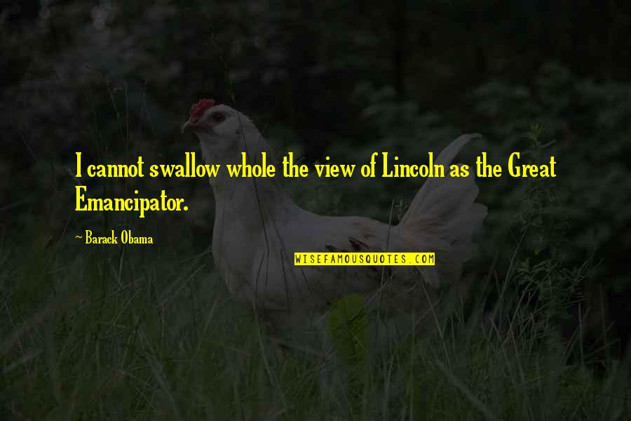 Emancipator Quotes By Barack Obama: I cannot swallow whole the view of Lincoln
