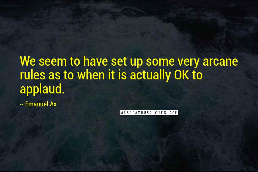 Emanuel Ax quotes: We seem to have set up some very arcane rules as to when it is actually OK to applaud.