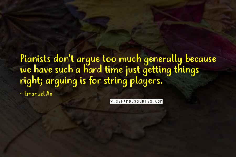Emanuel Ax quotes: Pianists don't argue too much generally because we have such a hard time just getting things right; arguing is for string players.