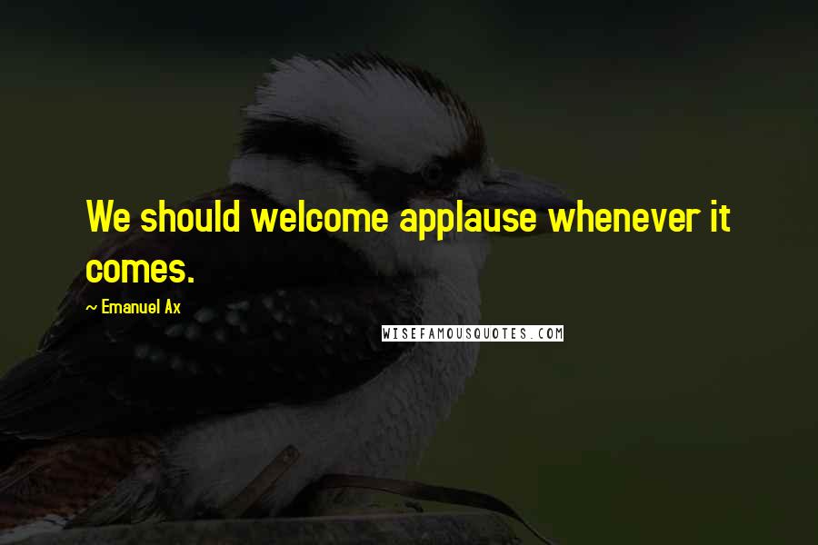 Emanuel Ax quotes: We should welcome applause whenever it comes.