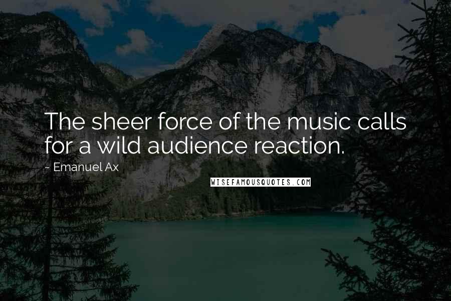 Emanuel Ax quotes: The sheer force of the music calls for a wild audience reaction.