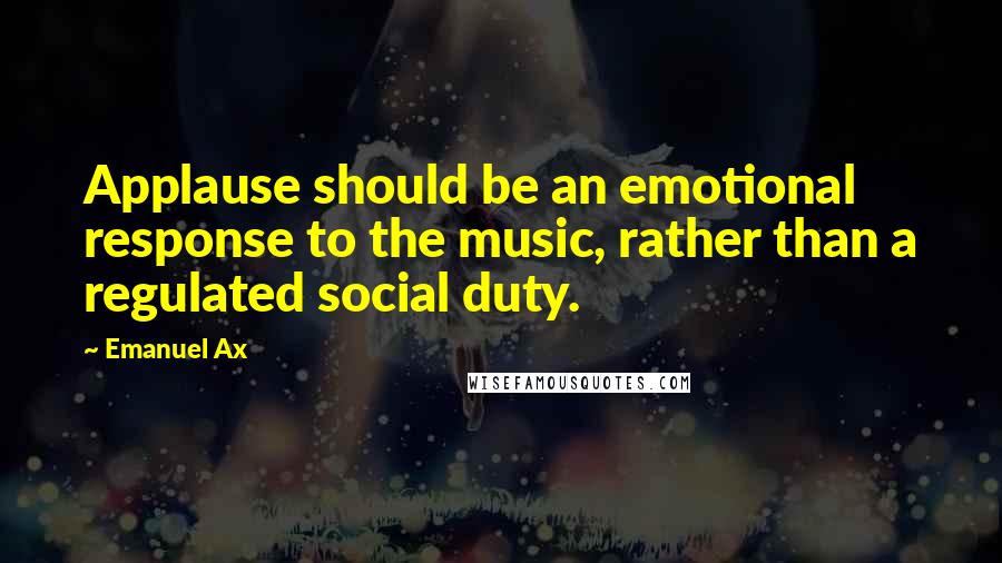 Emanuel Ax quotes: Applause should be an emotional response to the music, rather than a regulated social duty.