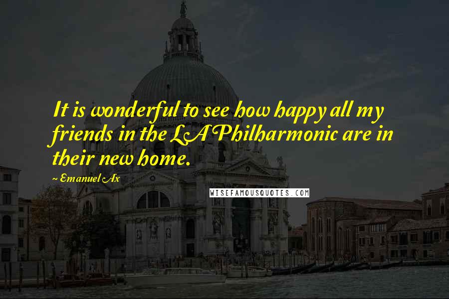 Emanuel Ax quotes: It is wonderful to see how happy all my friends in the LA Philharmonic are in their new home.