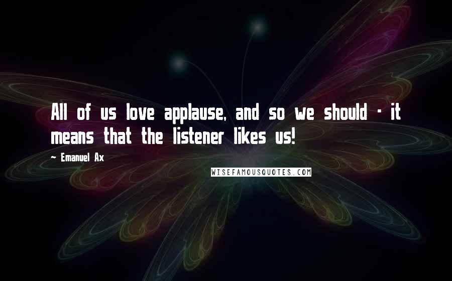 Emanuel Ax quotes: All of us love applause, and so we should - it means that the listener likes us!