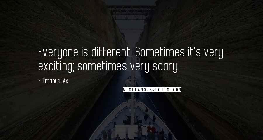 Emanuel Ax quotes: Everyone is different. Sometimes it's very exciting; sometimes very scary.