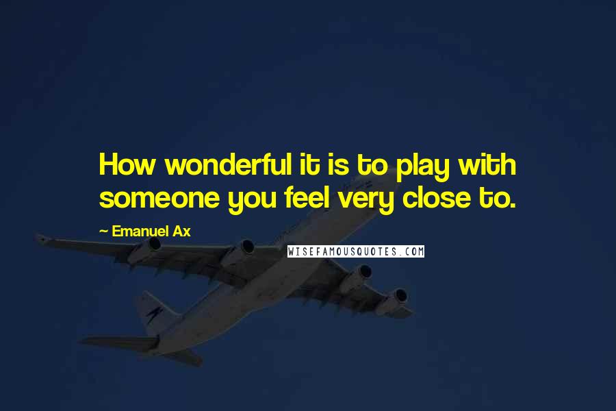 Emanuel Ax quotes: How wonderful it is to play with someone you feel very close to.