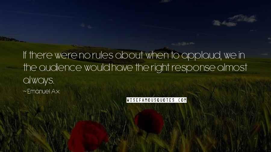 Emanuel Ax quotes: If there were no rules about when to applaud, we in the audience would have the right response almost always.