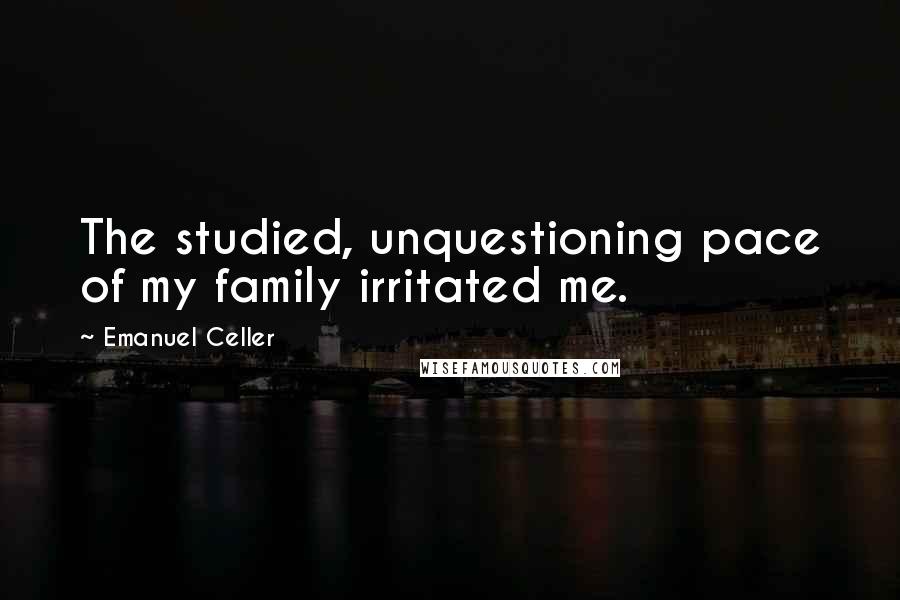 Emanuel Celler quotes: The studied, unquestioning pace of my family irritated me.