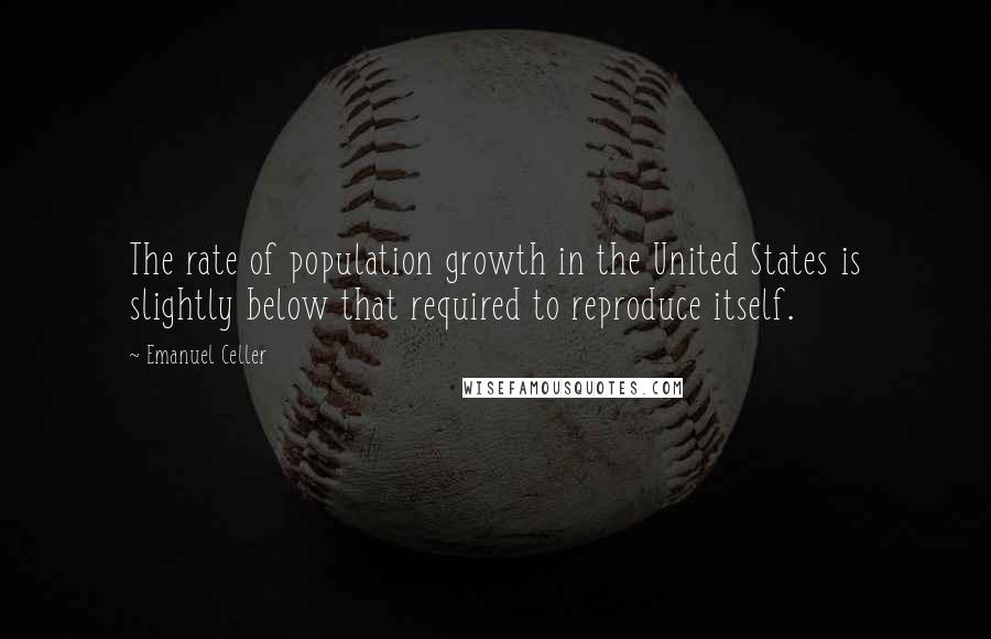 Emanuel Celler quotes: The rate of population growth in the United States is slightly below that required to reproduce itself.