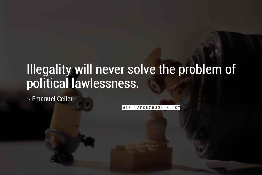 Emanuel Celler quotes: Illegality will never solve the problem of political lawlessness.