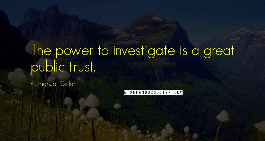 Emanuel Celler quotes: The power to investigate is a great public trust.