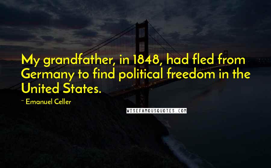 Emanuel Celler quotes: My grandfather, in 1848, had fled from Germany to find political freedom in the United States.