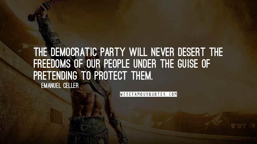 Emanuel Celler quotes: The Democratic Party will never desert the freedoms of our people under the guise of pretending to protect them.