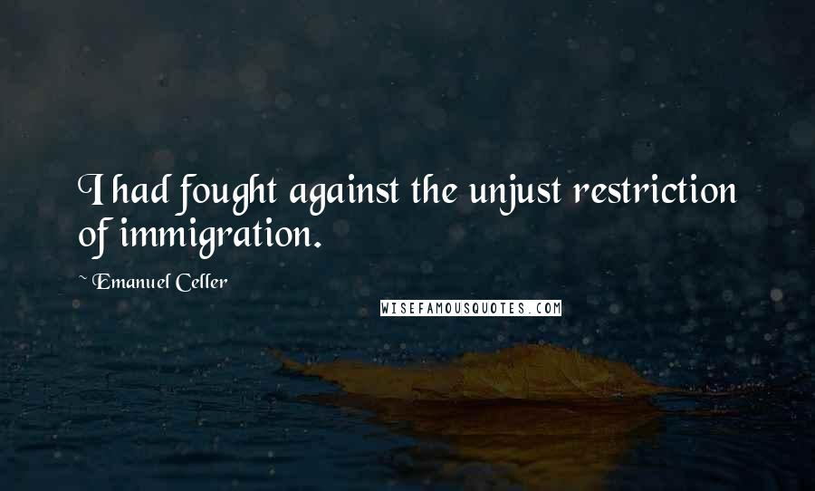 Emanuel Celler quotes: I had fought against the unjust restriction of immigration.