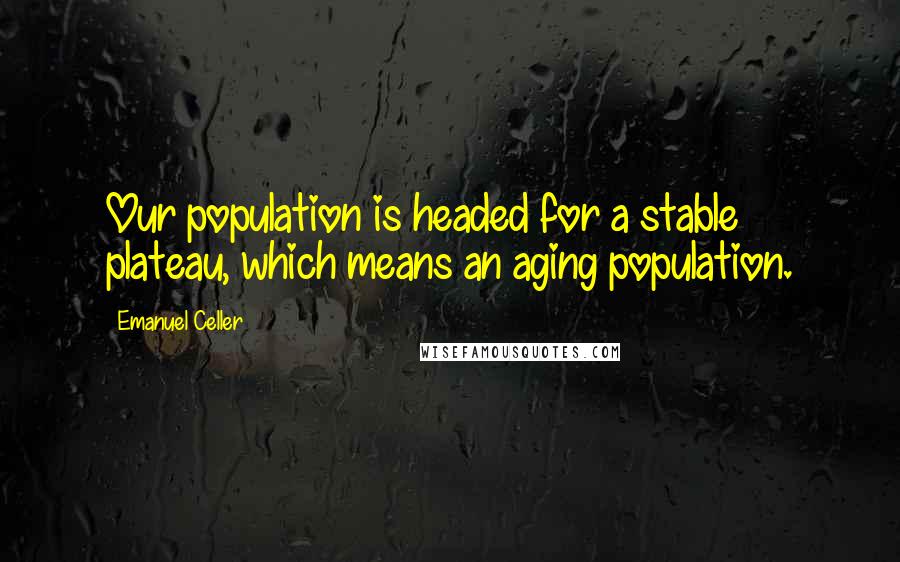 Emanuel Celler quotes: Our population is headed for a stable plateau, which means an aging population.