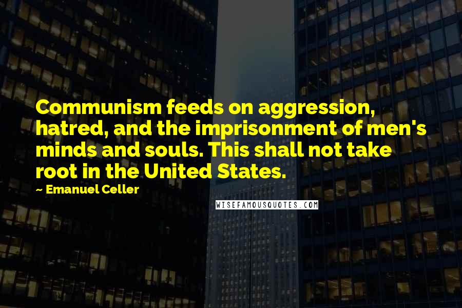 Emanuel Celler quotes: Communism feeds on aggression, hatred, and the imprisonment of men's minds and souls. This shall not take root in the United States.