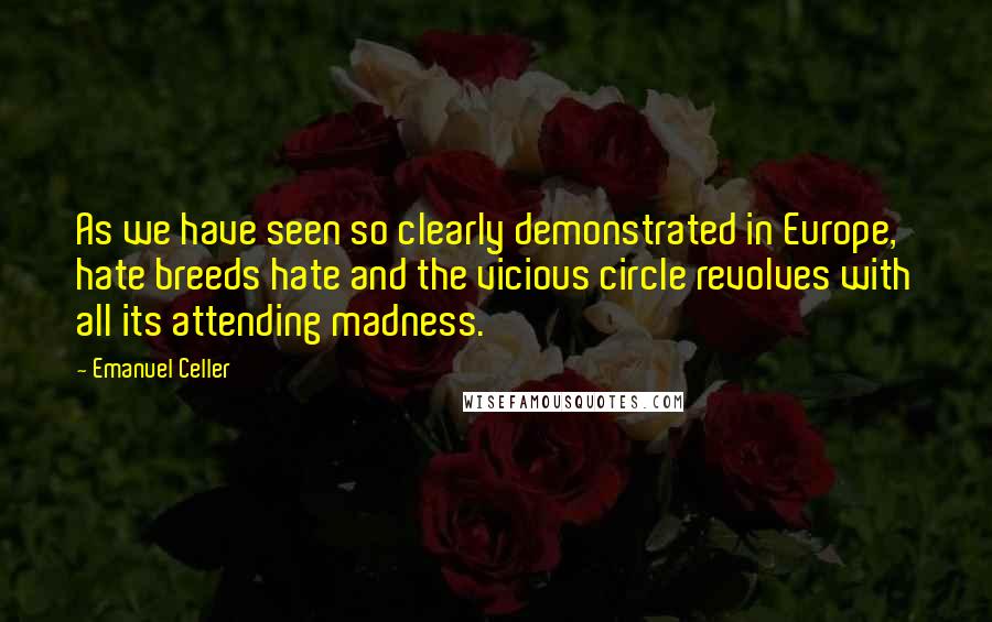 Emanuel Celler quotes: As we have seen so clearly demonstrated in Europe, hate breeds hate and the vicious circle revolves with all its attending madness.