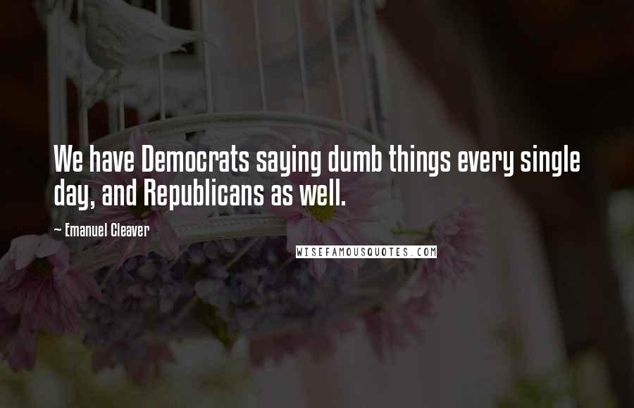 Emanuel Cleaver quotes: We have Democrats saying dumb things every single day, and Republicans as well.